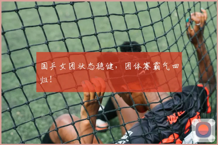 国乒女团状态稳健，团体赛霸气回归！