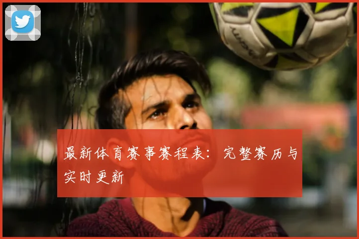 最新体育赛事赛程表：完整赛历与实时更新