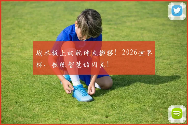 战术板上的乾坤大挪移！2026世界杯，教练智慧的闪光！