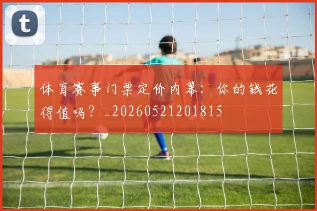 体育赛事门票定价内幕：你的钱花得值吗？_20260521201815