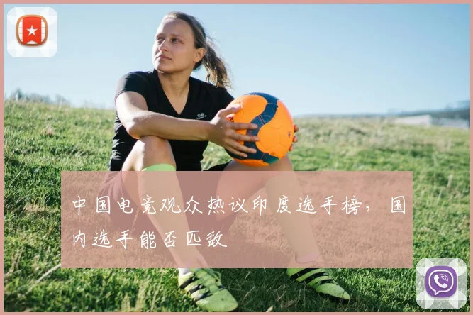 中国电竞观众热议印度选手榜，国内选手能否匹敌