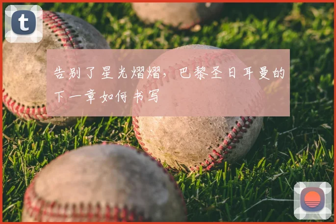 告别了星光熠熠，巴黎圣日耳曼的下一章如何书写
