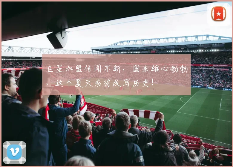 巨星加盟传闻不断，国米雄心勃勃，这个夏天或将改写历史！