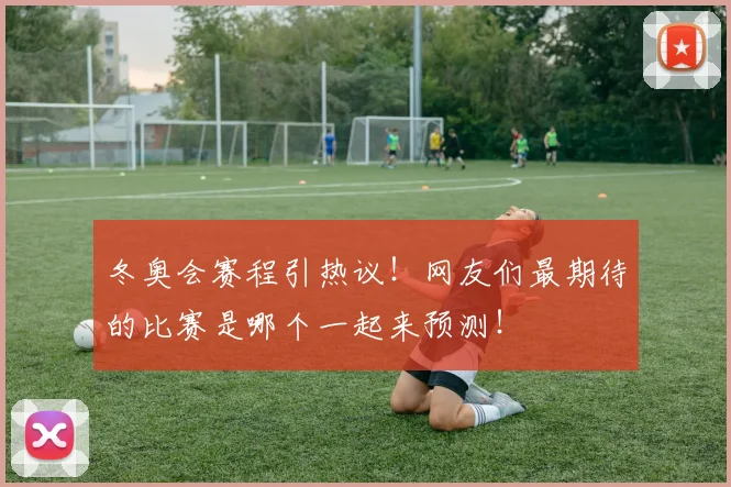 冬奥会赛程引热议！网友们最期待的比赛是哪个一起来预测！