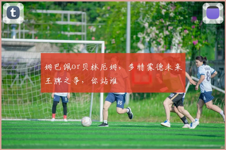 姆巴佩or贝林厄姆,多特蒙德未来王牌之争,你站谁