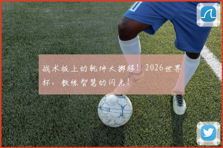 战术板上的乾坤大挪移！2026世界杯，教练智慧的闪光！