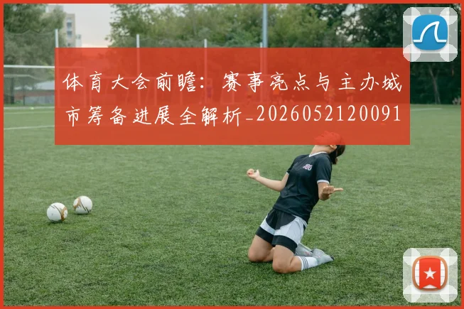 体育大会前瞻:赛事亮点与主办城市筹备进展全解析_20260521200918