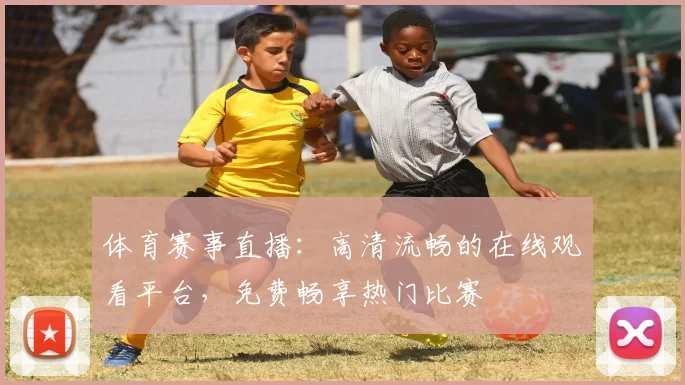 体育赛事直播：高清流畅的在线观看平台，免费畅享热门比赛