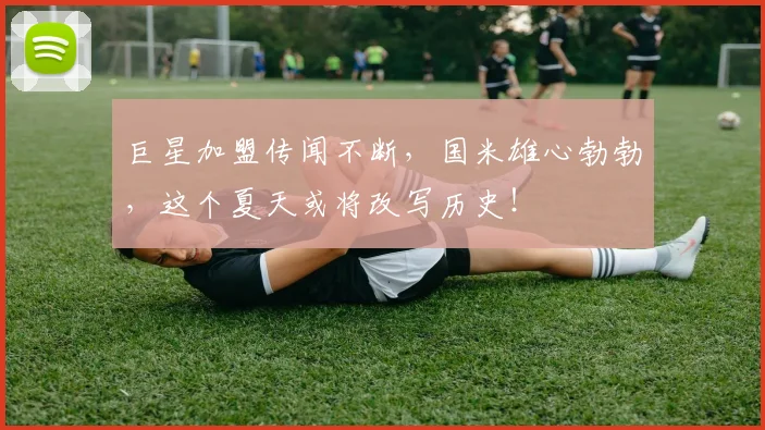 巨星加盟传闻不断，国米雄心勃勃，这个夏天或将改写历史！