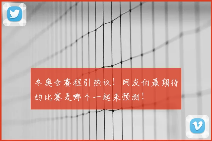 冬奥会赛程引热议！网友们最期待的比赛是哪个一起来预测！